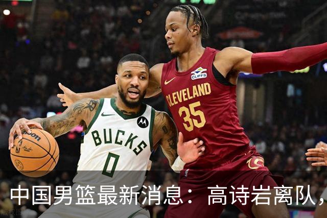 中国男篮最新消息：高诗岩离队，胡明轩重新加入，徐杰或将回归？