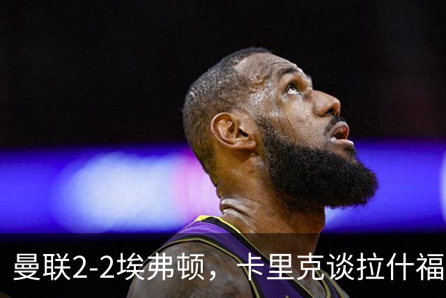 曼联2-2埃弗顿，卡里克谈拉什福德被换下及球队表现